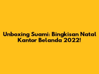 Unboxing Suami: Bingkisan Natal Kantor Belanda 2022!