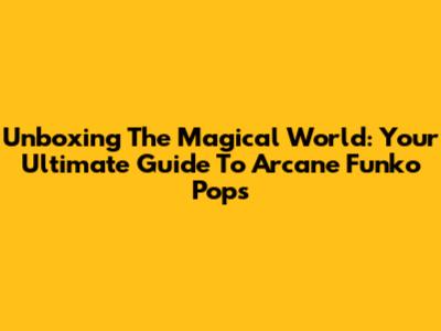 Unboxing The Magical World: Your Ultimate Guide To Arcane Funko Pops