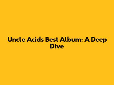 Uncle Acid's Best Album: A Deep Dive