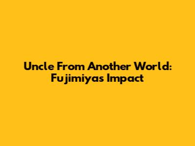 Uncle From Another World: Fujimiya's Impact