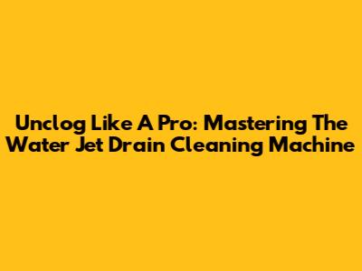 Unclog Like A Pro: Mastering The Water Jet Drain Cleaning Machine