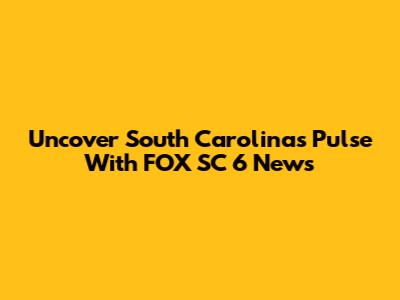 Uncover South Carolina's Pulse With FOX SC 6 News