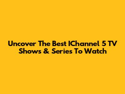 Uncover The Best IChannel 5 TV Shows & Series To Watch
