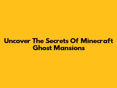 Uncover The Secrets Of Minecraft Ghost Mansions