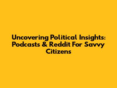 Uncovering Political Insights: Podcasts & Reddit For Savvy Citizens