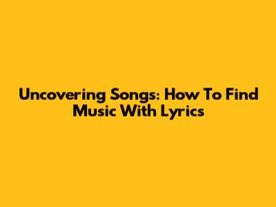 Uncovering Songs: How To Find Music With Lyrics