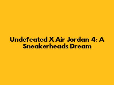 Undefeated X Air Jordan 4: A Sneakerhead's Dream
