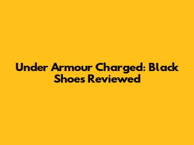 Under Armour Charged: Black Shoes Reviewed