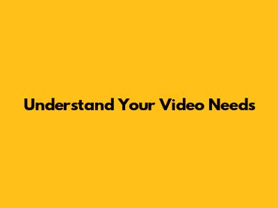 Understand Your Video Needs