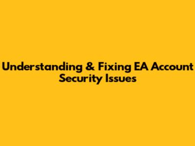 Understanding & Fixing EA Account Security Issues