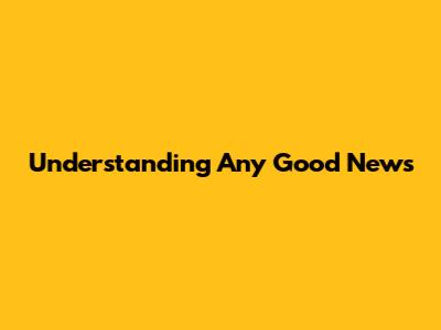 Understanding 'Any Good News'