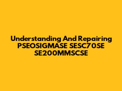 Understanding And Repairing PSEOSIGMASE SESC70SE SE200MMSCSE