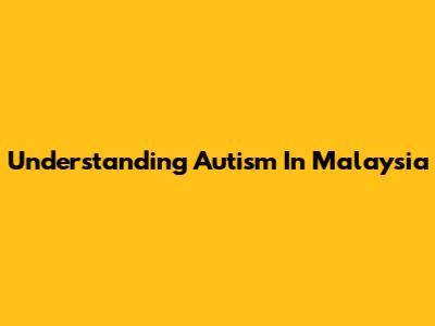 Understanding Autism In Malaysia