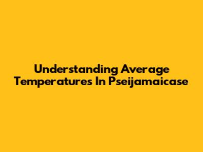 Understanding Average Temperatures In Pseijamaicase