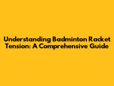 Understanding Badminton Racket Tension: A Comprehensive Guide