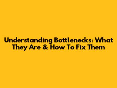Understanding Bottlenecks: What They Are & How To Fix Them