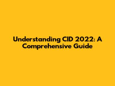 Understanding CID 2022: A Comprehensive Guide