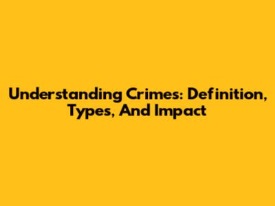 Understanding Crimes: Definition, Types, And Impact