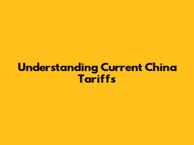 Understanding Current China Tariffs