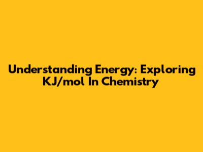 Understanding Energy: Exploring KJ/mol In Chemistry