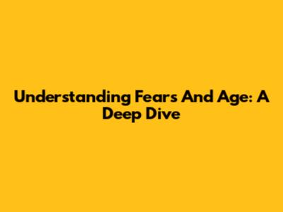 Understanding Fears And Age: A Deep Dive