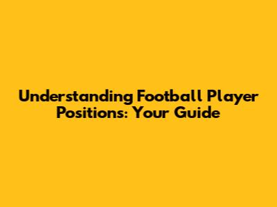 Understanding Football Player Positions: Your Guide