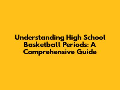 Understanding High School Basketball Periods: A Comprehensive Guide