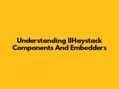 Understanding IIHaystack Components And Embedders