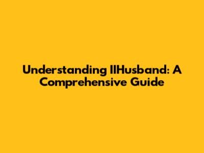 Understanding IIHusband: A Comprehensive Guide