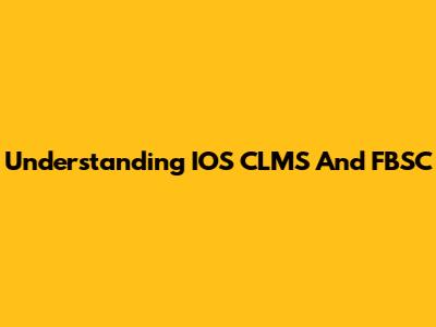 Understanding IOS CLMS And FBSC