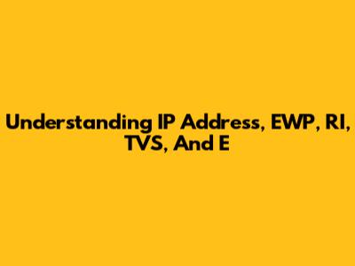 Understanding IP Address, EWP, RI, TVS, And E