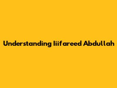 Understanding Iiifareed Abdullah