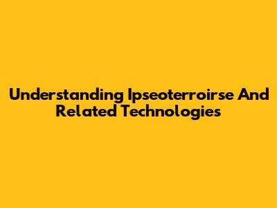 Understanding Ipseoterroirse And Related Technologies