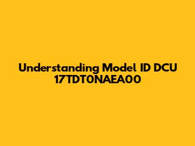 Understanding Model ID DCU 17TDT0NAEA00