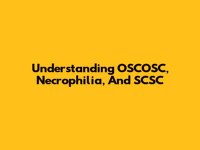 Understanding OSCOSC, Necrophilia, And SCSC