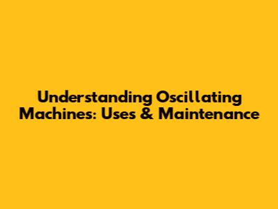Understanding Oscillating Machines: Uses & Maintenance