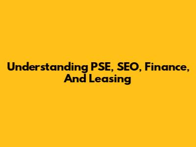 Understanding PSE, SEO, Finance, And Leasing
