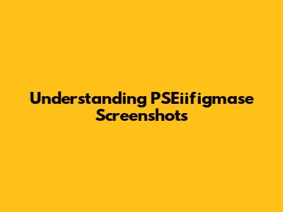 Understanding PSEiifigmase Screenshots
