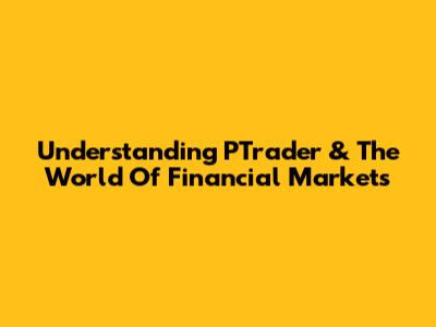 Understanding PTrader & The World Of Financial Markets