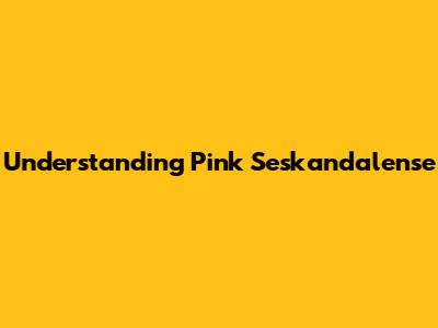 Understanding Pink Seskandalense