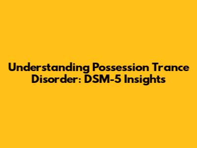Understanding Possession Trance Disorder: DSM-5 Insights