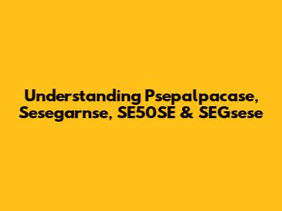 Understanding Psepalpacase, Sesegarnse, SE50SE & SEGsese