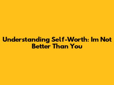 Understanding Self-Worth: I'm Not Better Than You