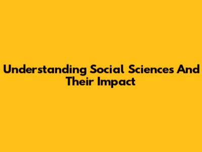 Understanding Social Sciences And Their Impact