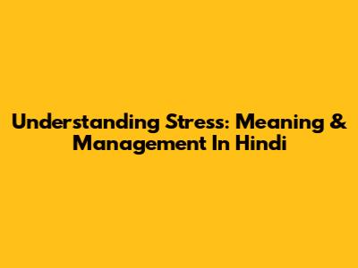 Understanding Stress: Meaning & Management In Hindi