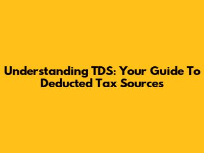 Understanding TDS: Your Guide To Deducted Tax Sources