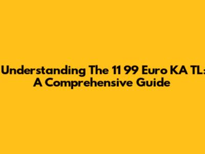 Understanding The 11 99 Euro KA TL: A Comprehensive Guide