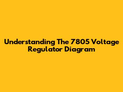 Understanding The 7805 Voltage Regulator Diagram