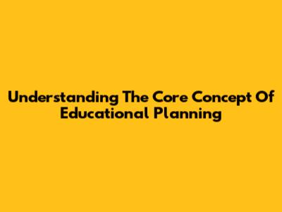 Understanding The Core Concept Of Educational Planning