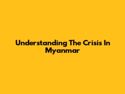 Understanding The Crisis In Myanmar